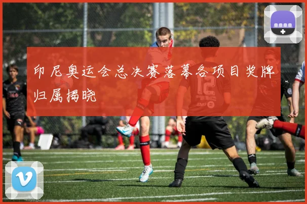 印尼奥运会总决赛落幕各项目奖牌归属揭晓
