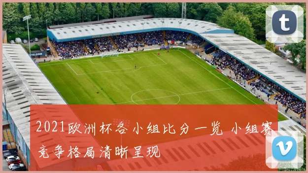 2021欧洲杯各小组比分一览 小组赛竞争格局清晰呈现