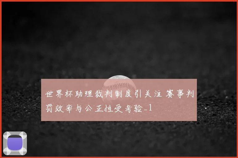 世界杯助理裁判制度引关注 赛事判罚效率与公正性受考验_1