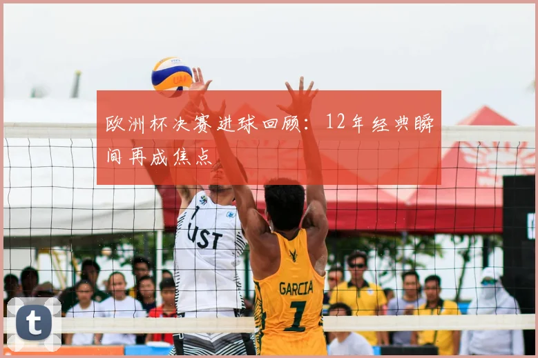 欧洲杯决赛进球回顾:12年经典瞬间再成焦点