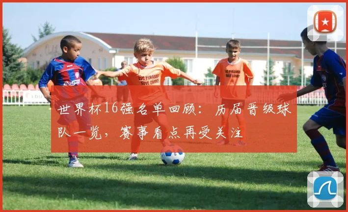 世界杯16强名单回顾:历届晋级球队一览,赛事看点再受关注