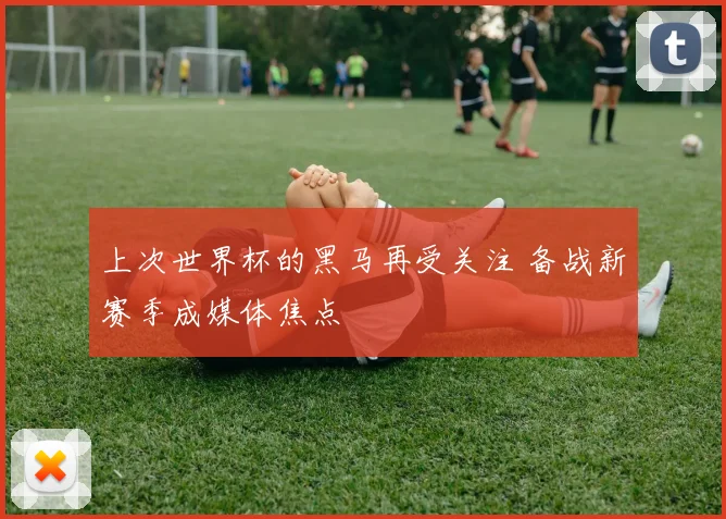 上次世界杯的黑马再受关注 备战新赛季成媒体焦点