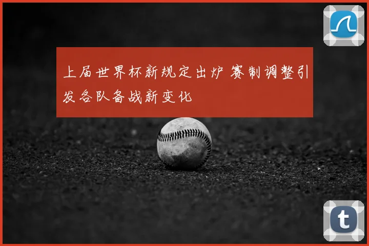 上届世界杯新规定出炉 赛制调整引发各队备战新变化